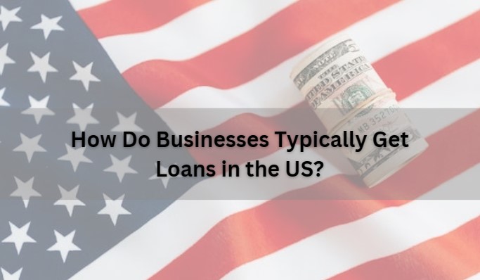 How Do Businesses Typically Get Loans in the US